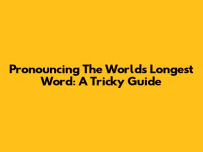 Pronouncing The World's Longest Word: A Tricky Guide