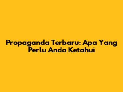 Propaganda Terbaru: Apa Yang Perlu Anda Ketahui