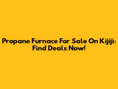 Propane Furnace For Sale On Kijiji: Find Deals Now!