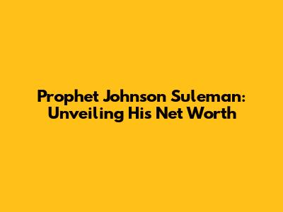 Prophet Johnson Suleman: Unveiling His Net Worth