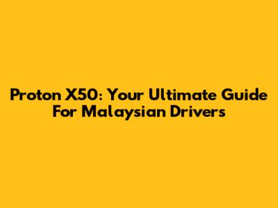 Proton X50: Your Ultimate Guide For Malaysian Drivers