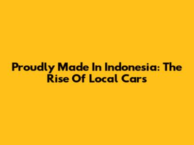 Proudly Made In Indonesia: The Rise Of Local Cars