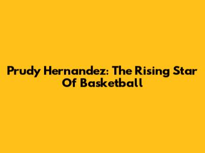 Prudy Hernandez: The Rising Star Of Basketball