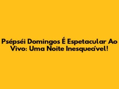 Psépséi Domingos É Espetacular Ao Vivo: Uma Noite Inesquecível!