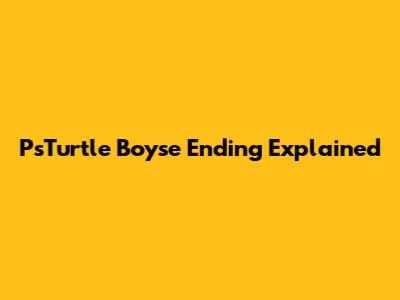 PsTurtle Boyse Ending Explained
