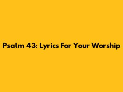 Psalm 43: Lyrics For Your Worship