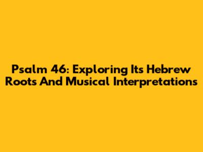 Psalm 46: Exploring Its Hebrew Roots And Musical Interpretations