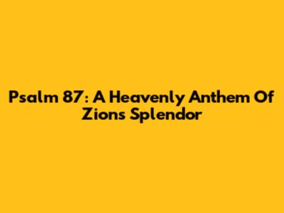 Psalm 87: A Heavenly Anthem Of Zion's Splendor