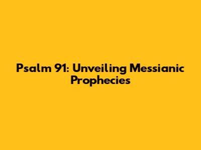Psalm 91: Unveiling Messianic Prophecies