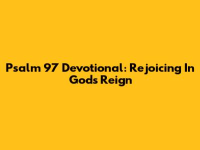 Psalm 97 Devotional: Rejoicing In God's Reign