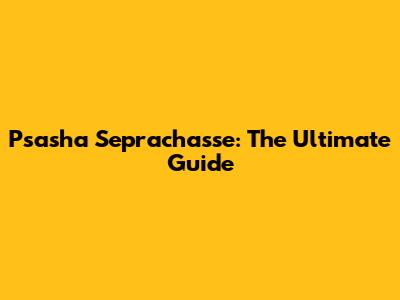 Psasha Seprachasse: The Ultimate Guide