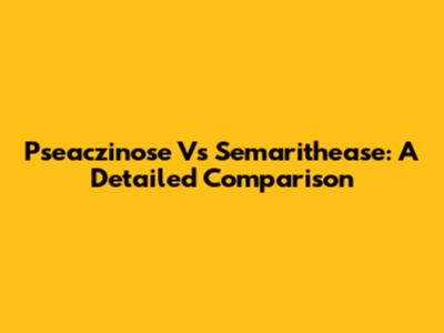Pseaczinose Vs Semarithease: A Detailed Comparison