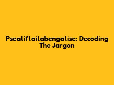 Psealiflailabengalise: Decoding The Jargon
