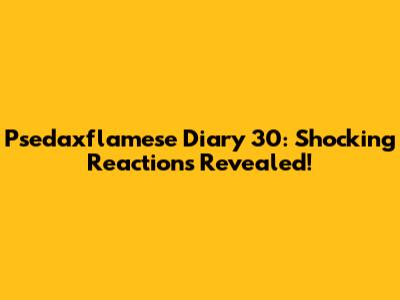 Psedaxflamese Diary 30: Shocking Reactions Revealed!