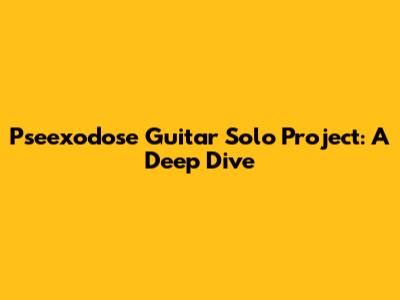 Pseexodose Guitar Solo Project: A Deep Dive