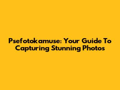 Psefotokamuse: Your Guide To Capturing Stunning Photos