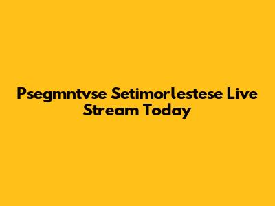 Psegmntvse Setimorlestese Live Stream Today