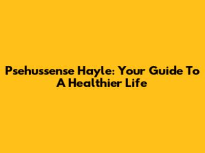 Psehussense Hayle: Your Guide To A Healthier Life