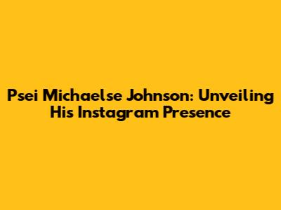 Psei Michaelse Johnson: Unveiling His Instagram Presence