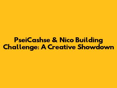 PseiCashse & Nico Building Challenge: A Creative Showdown