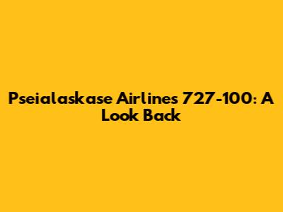 Pseialaskase Airlines 727-100: A Look Back
