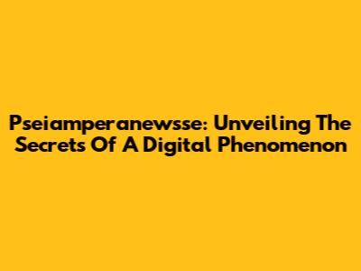 Pseiamperanewsse: Unveiling The Secrets Of A Digital Phenomenon