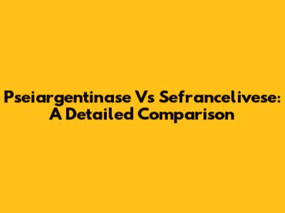 Pseiargentinase Vs Sefrancelivese: A Detailed Comparison
