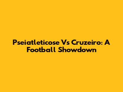 Pseiatleticose Vs Cruzeiro: A Football Showdown
