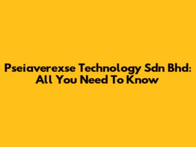 Pseiaverexse Technology Sdn Bhd: All You Need To Know