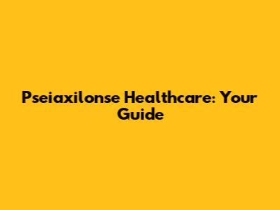 Pseiaxilonse Healthcare: Your Guide
