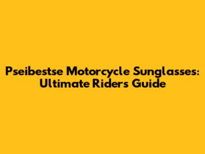 Pseibestse Motorcycle Sunglasses: Ultimate Rider's Guide