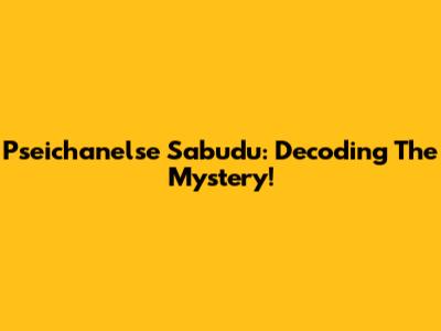Pseichanelse Sabudu: Decoding The Mystery!
