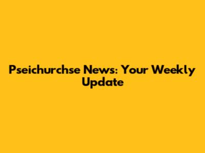 Pseichurchse News: Your Weekly Update