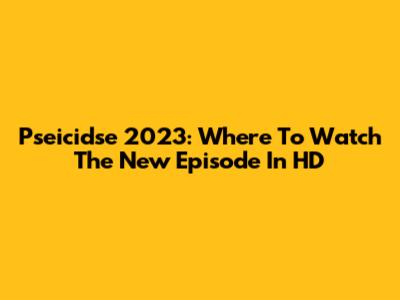 Pseicidse 2023: Where To Watch The New Episode In HD