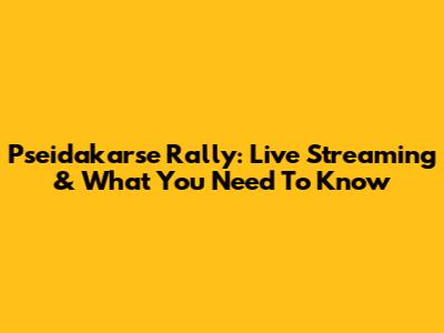 Pseidakarse Rally: Live Streaming & What You Need To Know