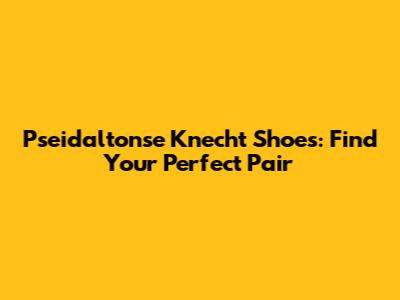 Pseidaltonse Knecht Shoes: Find Your Perfect Pair