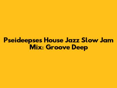 Pseideepse's House Jazz Slow Jam Mix: Groove Deep