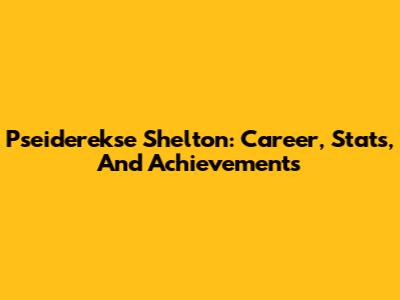 Pseiderekse Shelton: Career, Stats, And Achievements
