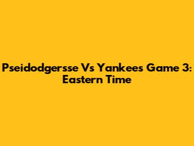 Pseidodgersse Vs Yankees Game 3: Eastern Time