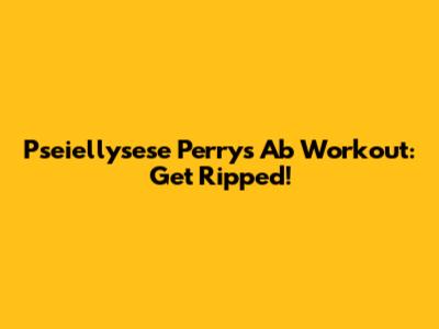 Pseiellysese Perry's Ab Workout: Get Ripped!