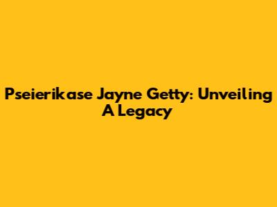 Pseierikase Jayne Getty: Unveiling A Legacy