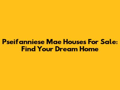 Pseifanniese Mae Houses For Sale: Find Your Dream Home