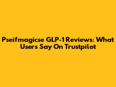 Pseifmagicse GLP-1 Reviews: What Users Say On Trustpilot