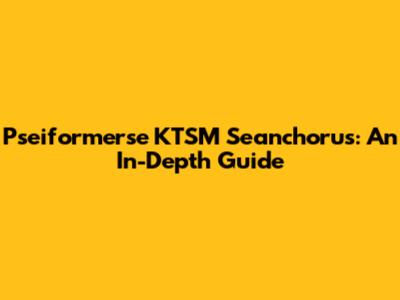Pseiformerse KTSM Seanchorus: An In-Depth Guide