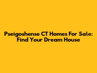 Pseigoshense CT Homes For Sale: Find Your Dream House