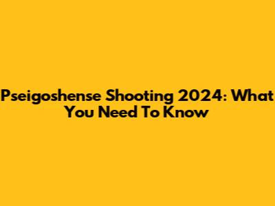 Pseigoshense Shooting 2024: What You Need To Know