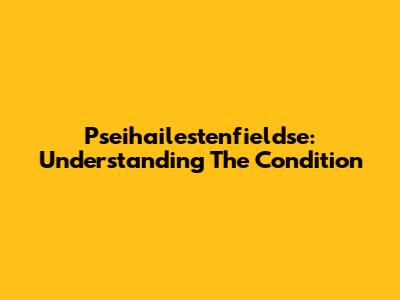 Pseihailestenfieldse: Understanding The Condition