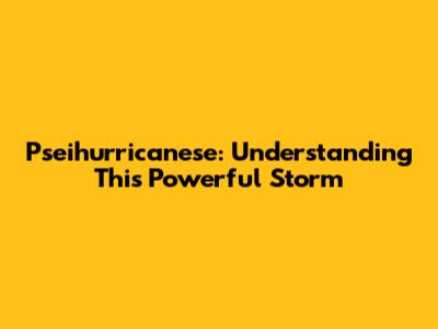 Pseihurricanese: Understanding This Powerful Storm