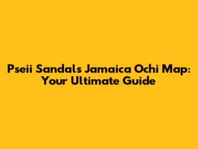 Pseii Sandals Jamaica Ochi Map: Your Ultimate Guide