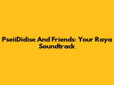 PseiiDidise And Friends: Your Raya Soundtrack